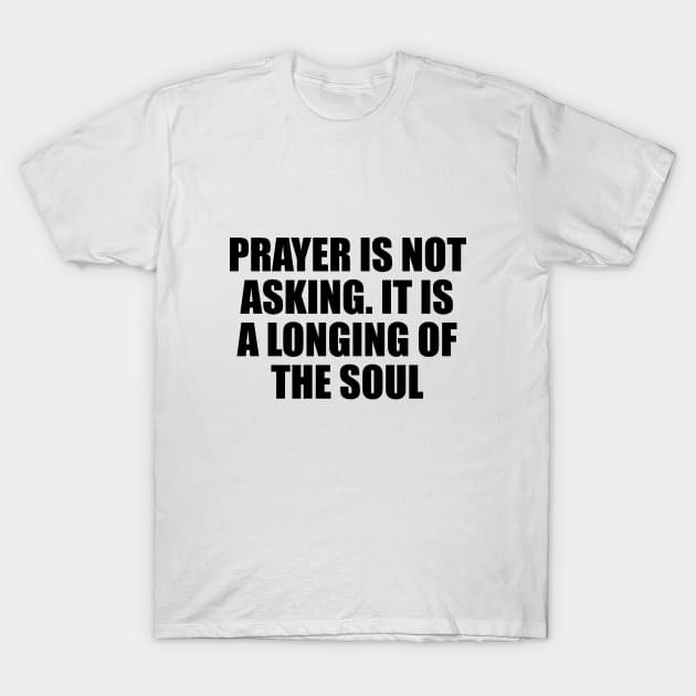 Prayer is not asking. It is a longing of the soul T-Shirt by D1FF3R3NT